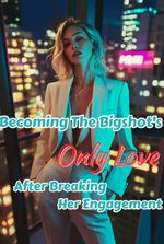 Becoming The Bigshot's Only Love After Breaking Her Engagement
